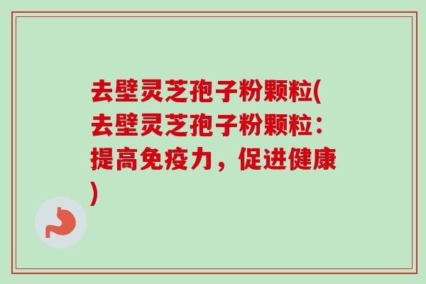 去壁灵芝孢子粉颗粒(去壁灵芝孢子粉颗粒：提高免疫力，促进健康)-第1张图片-卓越灵芝孢子粉