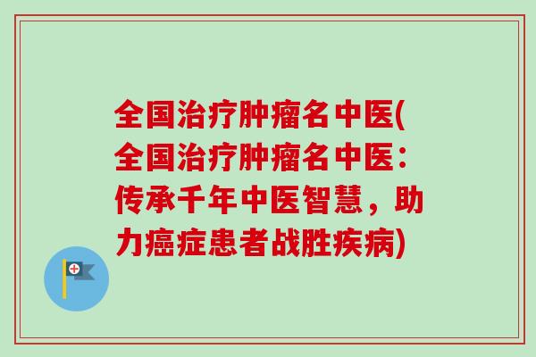 全国治疗肿瘤名中医(全国治疗肿瘤名中医：传承千年中医智慧，助力癌症患者战胜疾病)-第1张图片-卓越灵芝孢子粉