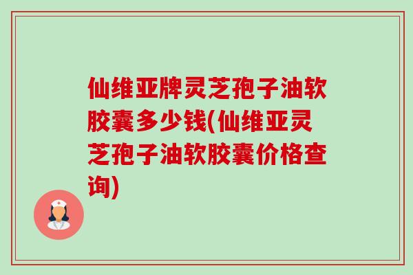 仙维亚牌灵芝孢子油软胶囊多少钱(仙维亚灵芝孢子油软胶囊价格查询)-第1张图片-卓越灵芝孢子粉 仙维亚牌灵芝孢子油软胶囊多少钱(仙维亚灵芝孢子油软胶囊价格查询)-第1张图片-卓越灵芝孢子粉