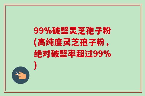 99%破壁灵芝孢子粉(高纯度灵芝孢子粉,绝对破壁率超过99%)-第1张图片-卓越灵芝孢子粉 99%破壁灵芝孢子粉(高纯度灵芝孢子粉,绝对破壁率超过99%)-第1张图片-卓越灵芝孢子粉