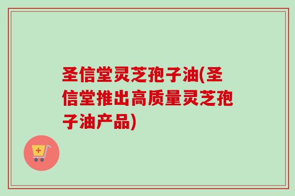 圣信堂灵芝孢子油(圣信堂推出高质量灵芝孢子油产品)-第1张图片-卓越灵芝孢子粉 圣信堂灵芝孢子油(圣信堂推出高质量灵芝孢子油产品)-第1张图片-卓越灵芝孢子粉