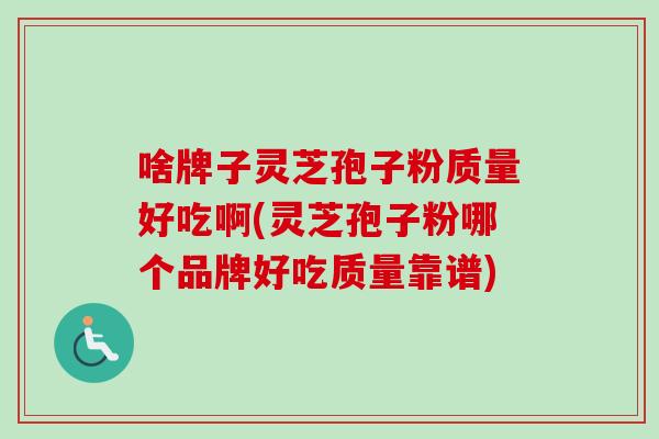 啥牌子灵芝孢子粉质量好吃啊(灵芝孢子粉哪个品牌好吃质量靠谱)-第1张图片-卓越灵芝孢子粉 啥牌子灵芝孢子粉质量好吃啊(灵芝孢子粉哪个品牌好吃质量靠谱)-第1张图片-卓越灵芝孢子粉