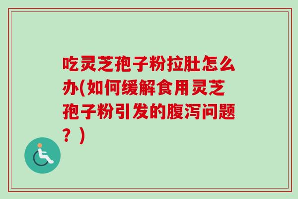 吃灵芝孢子粉拉肚怎么办(如何缓解食用灵芝孢子粉引发的腹泻问题?)-第1张图片-卓越灵芝孢子粉 吃灵芝孢子粉拉肚怎么办(如何缓解食用灵芝孢子粉引发的腹泻问题?)-第1张图片-卓越灵芝孢子粉
