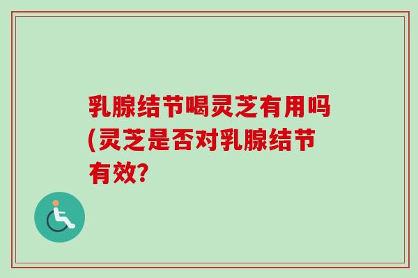 乳腺结节喝灵芝有用吗(灵芝是否对乳腺结节有效?-第1张图片-卓越灵芝孢子粉 乳腺结节喝灵芝有用吗(灵芝是否对乳腺结节有效?-第1张图片-卓越灵芝孢子粉