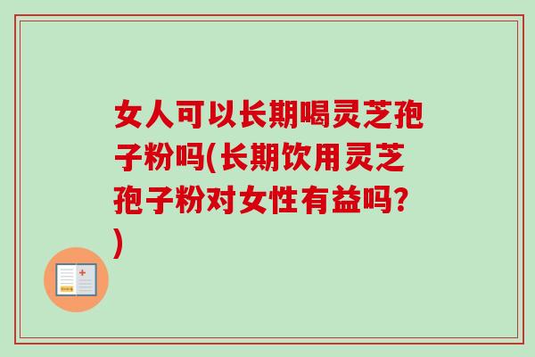 女人可以长期喝灵芝孢子粉吗(长期饮用灵芝孢子粉对女性有益吗?)-第1张图片-卓越灵芝孢子粉 女人可以长期喝灵芝孢子粉吗(长期饮用灵芝孢子粉对女性有益吗?)-第1张图片-卓越灵芝孢子粉