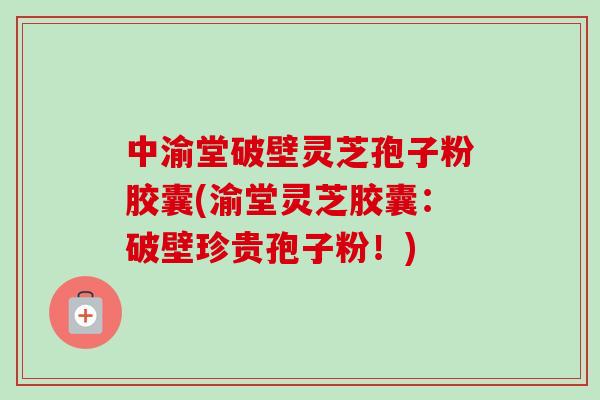 中渝堂破壁灵芝孢子粉胶囊(渝堂灵芝胶囊：破壁珍贵孢子粉！)-第1张图片-卓越灵芝孢子粉