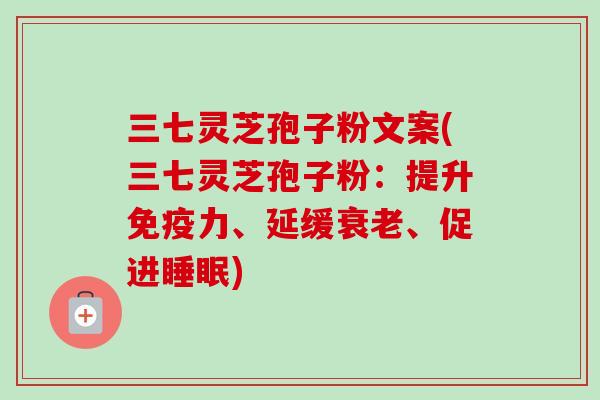 三七灵芝孢子粉文案(三七灵芝孢子粉:提升免疫力、延缓衰老、促进睡眠)-第1张图片-卓越灵芝孢子粉 三七灵芝孢子粉文案(三七灵芝孢子粉:提升免疫力、延缓衰老、促进睡眠)-第1张图片-卓越灵芝孢子粉