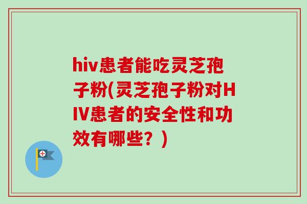 hiv患者能吃灵芝孢子粉(灵芝孢子粉对HIV患者的安全性和功效有哪些?)-第1张图片-卓越灵芝孢子粉 hiv患者能吃灵芝孢子粉(灵芝孢子粉对HIV患者的安全性和功效有哪些?)-第1张图片-卓越灵芝孢子粉