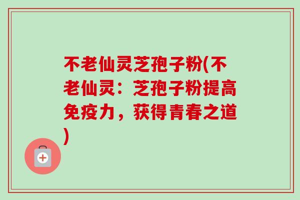 不老仙灵芝孢子粉(不老仙灵:芝孢子粉提高免疫力,获得青春之道)-第1张图片-卓越灵芝孢子粉 不老仙灵芝孢子粉(不老仙灵:芝孢子粉提高免疫力,获得青春之道)-第1张图片-卓越灵芝孢子粉