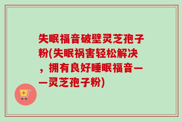 失眠福音破壁灵芝孢子粉(失眠祸害轻松解决,拥有良好睡眠福音——灵芝孢子粉)-第1张图片-卓越灵芝孢子粉 失眠福音破壁灵芝孢子粉(失眠祸害轻松解决,拥有良好睡眠福音——灵芝孢子粉)-第1张图片-卓越灵芝孢子粉