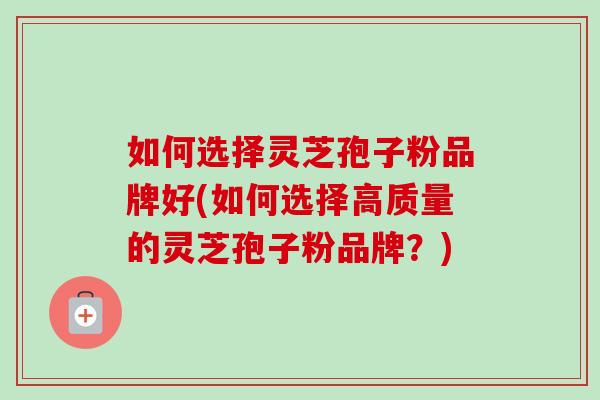 如何选择灵芝孢子粉品牌好(如何选择高质量的灵芝孢子粉品牌?)-第1张图片-卓越灵芝孢子粉 如何选择灵芝孢子粉品牌好(如何选择高质量的灵芝孢子粉品牌?)-第1张图片-卓越灵芝孢子粉