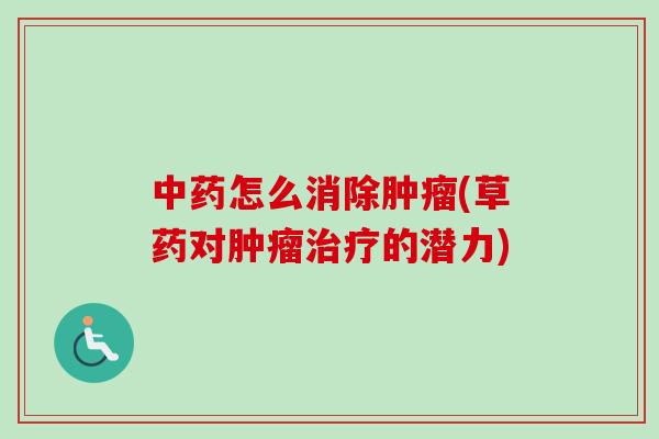 中药怎么消除肿瘤(草药对肿瘤治疗的潜力)-第1张图片-卓越灵芝孢子粉 中药怎么消除肿瘤(草药对肿瘤治疗的潜力)-第1张图片-卓越灵芝孢子粉
