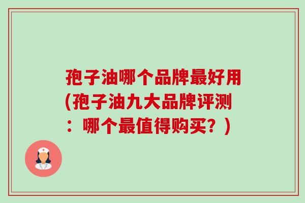 孢子油哪个品牌最好用(孢子油九大品牌评测:哪个最值得购买?)-第1张图片-卓越灵芝孢子粉 孢子油哪个品牌最好用(孢子油九大品牌评测:哪个最值得购买?)-第1张图片-卓越灵芝孢子粉