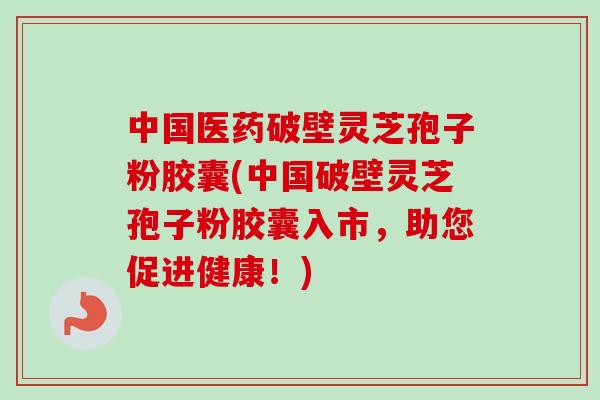 中国医药破壁灵芝孢子粉胶囊(中国破壁灵芝孢子粉胶囊入市,助您促进健康!)-第1张图片-卓越灵芝孢子粉 中国医药破壁灵芝孢子粉胶囊(中国破壁灵芝孢子粉胶囊入市,助您促进健康!)-第1张图片-卓越灵芝孢子粉