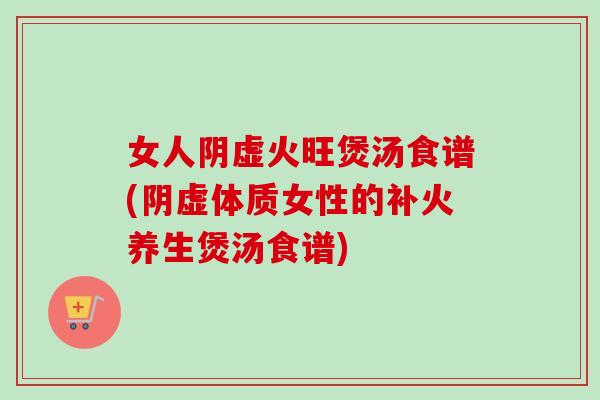 女人阴虚火旺煲汤食谱(阴虚体质女性的补火养生煲汤食谱)-第1张图片-卓越灵芝孢子粉 女人阴虚火旺煲汤食谱(阴虚体质女性的补火养生煲汤食谱)-第1张图片-卓越灵芝孢子粉