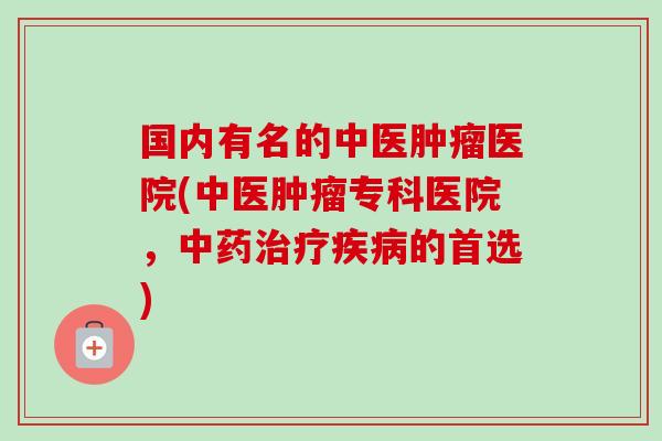 国内有名的中医肿瘤医院(中医肿瘤专科医院,中药治疗疾病的首选)-第1张图片-卓越灵芝孢子粉 国内有名的中医肿瘤医院(中医肿瘤专科医院,中药治疗疾病的首选)-第1张图片-卓越灵芝孢子粉