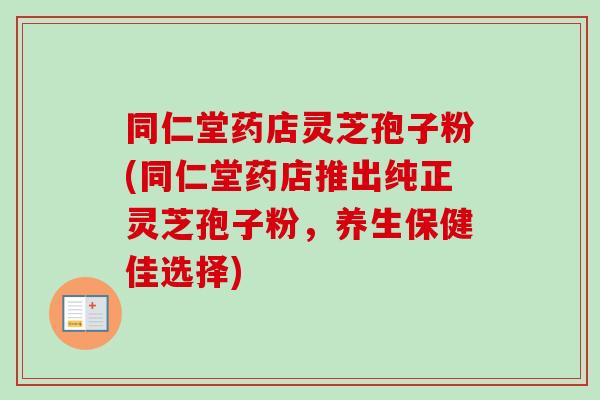 同仁堂药店灵芝孢子粉(同仁堂药店推出纯正灵芝孢子粉,养生保健佳选择)-第1张图片-卓越灵芝孢子粉 同仁堂药店灵芝孢子粉(同仁堂药店推出纯正灵芝孢子粉,养生保健佳选择)-第1张图片-卓越灵芝孢子粉