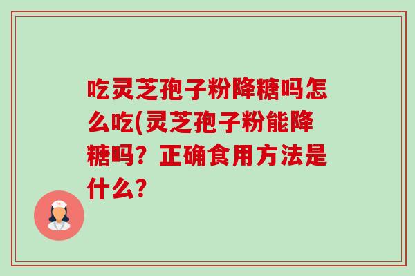 吃灵芝孢子粉降糖吗怎么吃(灵芝孢子粉能降糖吗？正确食用方法是什么？-第1张图片-卓越灵芝孢子粉