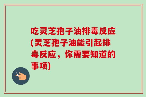 吃灵芝孢子油排毒反应(灵芝孢子油能引起排毒反应,你需要知道的事项)-第1张图片-卓越灵芝孢子粉 吃灵芝孢子油排毒反应(灵芝孢子油能引起排毒反应,你需要知道的事项)-第1张图片-卓越灵芝孢子粉