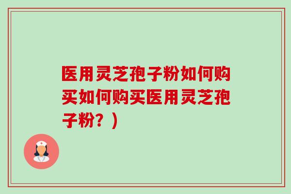 医用灵芝孢子粉如何购买如何购买医用灵芝孢子粉?)-第1张图片-卓越灵芝孢子粉 医用灵芝孢子粉如何购买如何购买医用灵芝孢子粉?)-第1张图片-卓越灵芝孢子粉