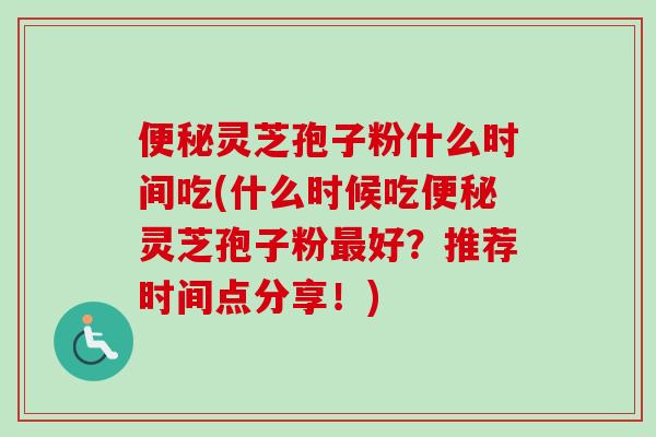 便秘灵芝孢子粉什么时间吃(什么时候吃便秘灵芝孢子粉最好?推荐时间点分享!)-第1张图片-卓越灵芝孢子粉 便秘灵芝孢子粉什么时间吃(什么时候吃便秘灵芝孢子粉最好?推荐时间点分享!)-第1张图片-卓越灵芝孢子粉
