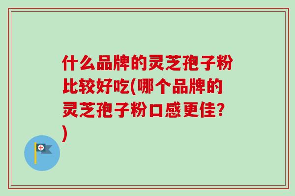 什么品牌的灵芝孢子粉比较好吃(哪个品牌的灵芝孢子粉口感更佳？)-第1张图片-卓越灵芝孢子粉