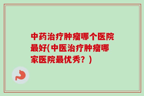 中药治疗肿瘤哪个医院最好(中医治疗肿瘤哪家医院最优秀?)-第1张图片-卓越灵芝孢子粉 中药治疗肿瘤哪个医院最好(中医治疗肿瘤哪家医院最优秀?)-第1张图片-卓越灵芝孢子粉