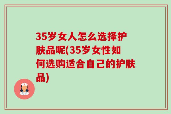 35岁女人怎么选择护肤品呢(35岁女性如何选购适合自己的护肤品)-第1张图片-卓越灵芝孢子粉 35岁女人怎么选择护肤品呢(35岁女性如何选购适合自己的护肤品)-第1张图片-卓越灵芝孢子粉