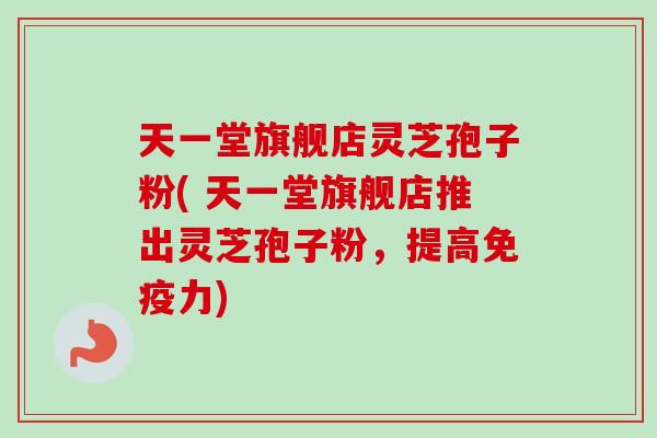 天一堂旗舰店灵芝孢子粉( 天一堂旗舰店推出灵芝孢子粉,提高免疫力)-第1张图片-卓越灵芝孢子粉 天一堂旗舰店灵芝孢子粉( 天一堂旗舰店推出灵芝孢子粉,提高免疫力)-第1张图片-卓越灵芝孢子粉