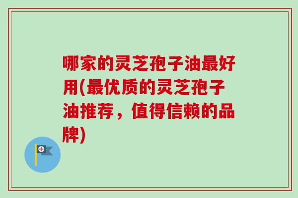 哪家的灵芝孢子油最好用(最优质的灵芝孢子油推荐，值得信赖的品牌)-第1张图片-卓越灵芝孢子粉