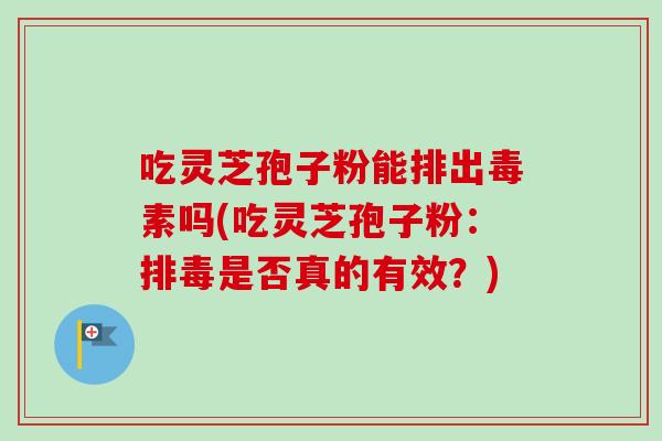 吃灵芝孢子粉能排出毒素吗(吃灵芝孢子粉:排毒是否真的有效?)-第1张图片-卓越灵芝孢子粉 吃灵芝孢子粉能排出毒素吗(吃灵芝孢子粉:排毒是否真的有效?)-第1张图片-卓越灵芝孢子粉