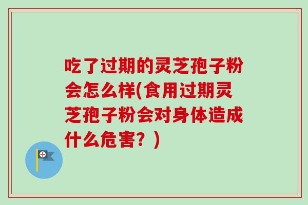 吃了过期的灵芝孢子粉会怎么样(食用过期灵芝孢子粉会对身体造成什么危害?)-第1张图片-卓越灵芝孢子粉 吃了过期的灵芝孢子粉会怎么样(食用过期灵芝孢子粉会对身体造成什么危害?)-第1张图片-卓越灵芝孢子粉