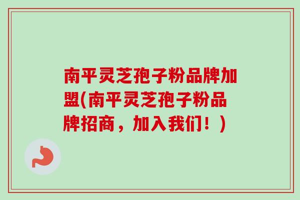 南平灵芝孢子粉品牌加盟(南平灵芝孢子粉品牌招商,加入我们!)-第1张图片-卓越灵芝孢子粉 南平灵芝孢子粉品牌加盟(南平灵芝孢子粉品牌招商,加入我们!)-第1张图片-卓越灵芝孢子粉