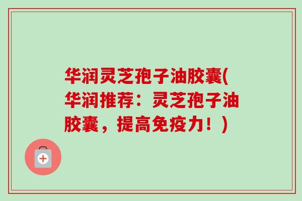 华润灵芝孢子油胶囊(华润推荐:灵芝孢子油胶囊,提高免疫力!)-第1张图片-卓越灵芝孢子粉 华润灵芝孢子油胶囊(华润推荐:灵芝孢子油胶囊,提高免疫力!)-第1张图片-卓越灵芝孢子粉