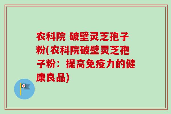 农科院 破壁灵芝孢子粉(农科院破壁灵芝孢子粉:提高免疫力的健康良品)-第1张图片-卓越灵芝孢子粉 农科院 破壁灵芝孢子粉(农科院破壁灵芝孢子粉:提高免疫力的健康良品)-第1张图片-卓越灵芝孢子粉