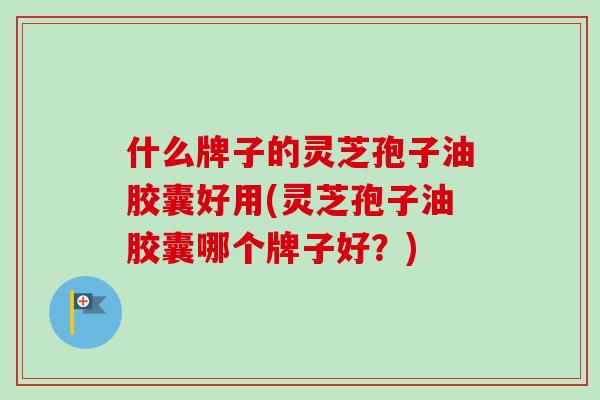 什么牌子的灵芝孢子油胶囊好用(灵芝孢子油胶囊哪个牌子好?)-第1张图片-卓越灵芝孢子粉 什么牌子的灵芝孢子油胶囊好用(灵芝孢子油胶囊哪个牌子好?)-第1张图片-卓越灵芝孢子粉