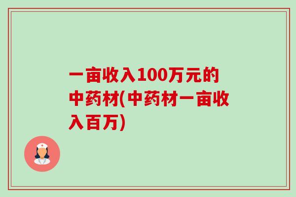 一亩收入100万元的中药材(中药材一亩收入百万)-第1张图片-卓越灵芝孢子粉 一亩收入100万元的中药材(中药材一亩收入百万)-第1张图片-卓越灵芝孢子粉