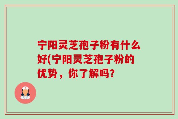 宁阳灵芝孢子粉有什么好(宁阳灵芝孢子粉的优势，你了解吗？-第1张图片-卓越灵芝孢子粉