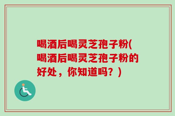 喝酒后喝灵芝孢子粉(喝酒后喝灵芝孢子粉的好处,你知道吗?)-第1张图片-卓越灵芝孢子粉 喝酒后喝灵芝孢子粉(喝酒后喝灵芝孢子粉的好处,你知道吗?)-第1张图片-卓越灵芝孢子粉