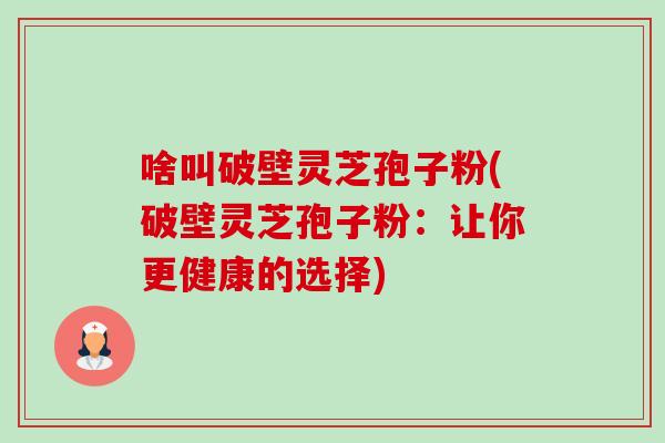 啥叫破壁灵芝孢子粉(破壁灵芝孢子粉：让你更健康的选择)-第1张图片-卓越灵芝孢子粉