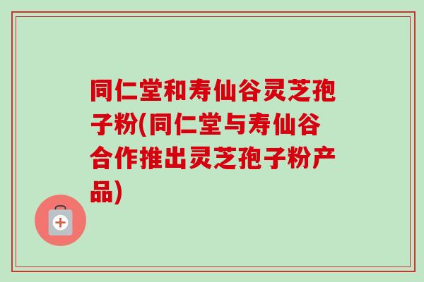 同仁堂和寿仙谷灵芝孢子粉(同仁堂与寿仙谷合作推出灵芝孢子粉产品)-第1张图片-卓越灵芝孢子粉