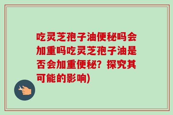 吃灵芝孢子油便秘吗会加重吗吃灵芝孢子油是否会加重便秘？探究其可能的影响)-第1张图片-卓越灵芝孢子粉