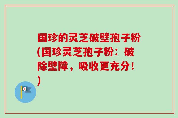 国珍的灵芝破壁孢子粉(国珍灵芝孢子粉:破除壁障,吸收更充分!)-第1张图片-卓越灵芝孢子粉 国珍的灵芝破壁孢子粉(国珍灵芝孢子粉:破除壁障,吸收更充分!)-第1张图片-卓越灵芝孢子粉