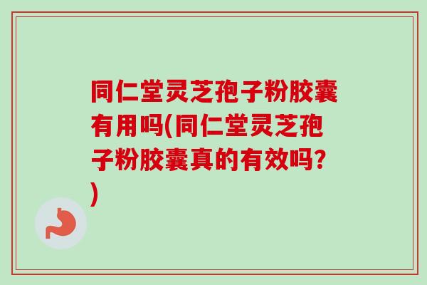 同仁堂灵芝孢子粉胶囊有用吗(同仁堂灵芝孢子粉胶囊真的有效吗?)-第1张图片-卓越灵芝孢子粉 同仁堂灵芝孢子粉胶囊有用吗(同仁堂灵芝孢子粉胶囊真的有效吗?)-第1张图片-卓越灵芝孢子粉