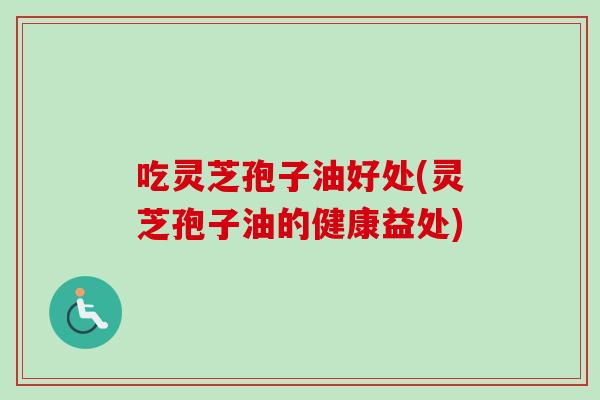 吃灵芝孢子油好处(灵芝孢子油的健康益处)-第1张图片-卓越灵芝孢子粉 吃灵芝孢子油好处(灵芝孢子油的健康益处)-第1张图片-卓越灵芝孢子粉