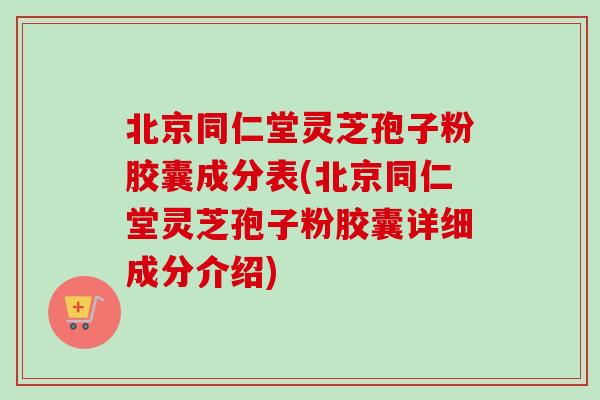 北京同仁堂灵芝孢子粉胶囊成分表(北京同仁堂灵芝孢子粉胶囊详细成分介绍)-第1张图片-卓越灵芝孢子粉