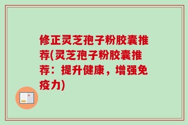 修正灵芝孢子粉胶囊推荐(灵芝孢子粉胶囊推荐:提升健康,增强免疫力)-第1张图片-卓越灵芝孢子粉 修正灵芝孢子粉胶囊推荐(灵芝孢子粉胶囊推荐:提升健康,增强免疫力)-第1张图片-卓越灵芝孢子粉