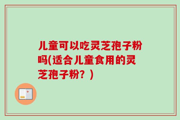 儿童可以吃灵芝孢子粉吗(适合儿童食用的灵芝孢子粉?)-第1张图片-卓越灵芝孢子粉 儿童可以吃灵芝孢子粉吗(适合儿童食用的灵芝孢子粉?)-第1张图片-卓越灵芝孢子粉