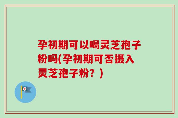 孕初期可以喝灵芝孢子粉吗(孕初期可否摄入灵芝孢子粉？)-第1张图片-卓越灵芝孢子粉