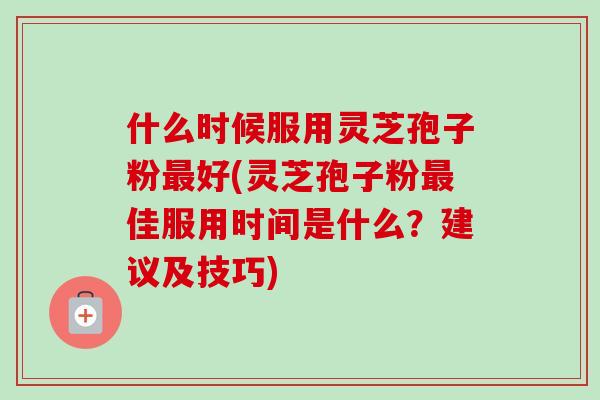 什么时候服用灵芝孢子粉最好(灵芝孢子粉最佳服用时间是什么?建议及技巧)-第1张图片-卓越灵芝孢子粉 什么时候服用灵芝孢子粉最好(灵芝孢子粉最佳服用时间是什么?建议及技巧)-第1张图片-卓越灵芝孢子粉